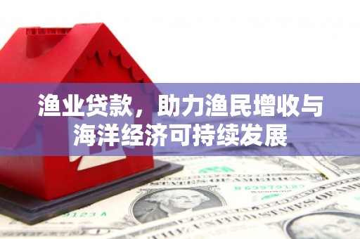 川汇渔业贷款，助力渔民增收与海洋经济可持续发展