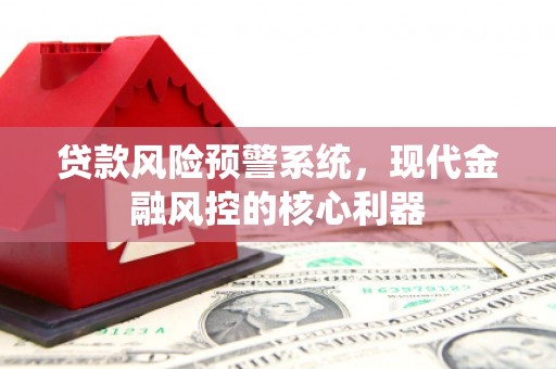 海原贷款风险预警系统，现代金融风控的核心利器