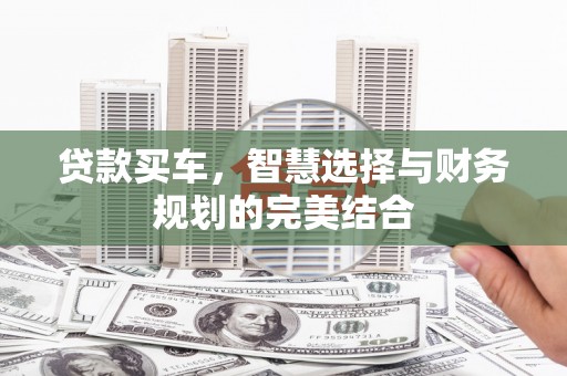 卢氏贷款买车，智慧选择与财务规划的完美结合