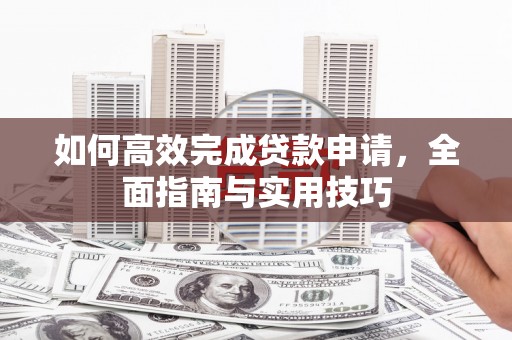 革吉如何高效完成贷款申请，全面指南与实用技巧