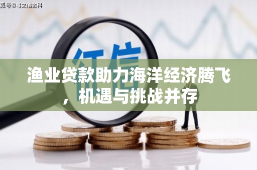 苑里渔业贷款助力海洋经济腾飞，机遇与挑战并存
