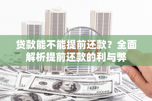 阳曲贷款能不能提前还款？全面解析提前还款的利与弊