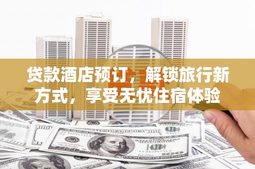 刚察贷款酒店预订，解锁旅行新方式，享受无忧住宿体验