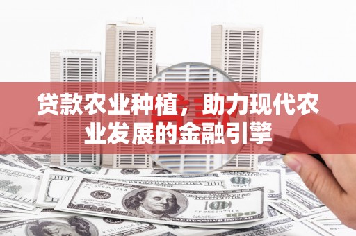 且末贷款农业种植，助力现代农业发展的金融引擎