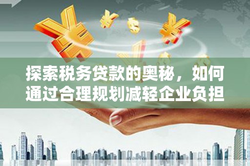 正安探索税务贷款的奥秘，如何通过合理规划减轻企业负担