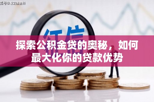 泸溪探索公积金贷的奥秘，如何最大化你的贷款优势