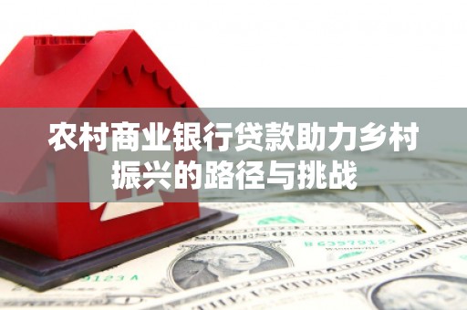 监利农村商业银行贷款助力乡村振兴的路径与挑战