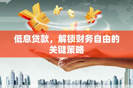 昆明低息贷款，解锁财务自由的关键策略
