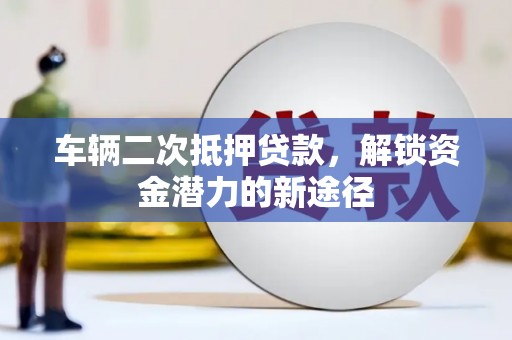 茄萣车辆二次抵押贷款，解锁资金潜力的新途径