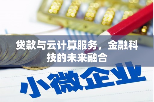阿合奇贷款与云计算服务，金融科技的未来融合