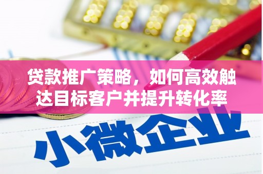 利津贷款推广策略，如何高效触达目标客户并提升转化率