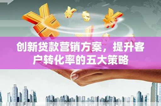 西畴创新贷款营销方案，提升客户转化率的五大策略