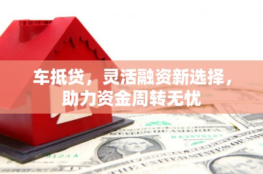 淮上车抵贷，灵活融资新选择，助力资金周转无忧