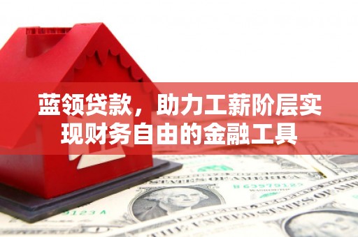 汾阳蓝领贷款，助力工薪阶层实现财务自由的金融工具