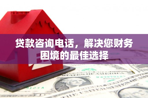 锡林浩特贷款咨询电话，解决您财务困境的最佳选择
