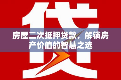 观音房屋二次抵押贷款，解锁房产价值的智慧之选