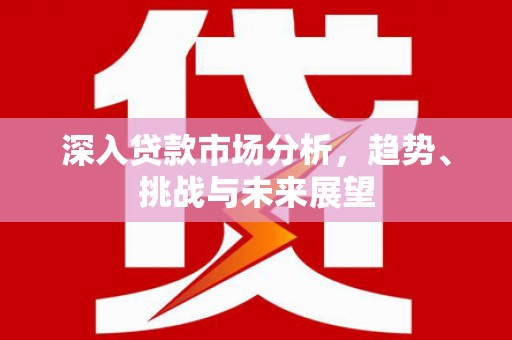 都昌深入贷款市场分析，趋势、挑战与未来展望