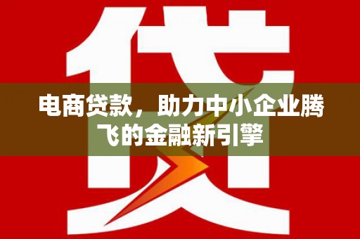 寻甸电商贷款，助力中小企业腾飞的金融新引擎