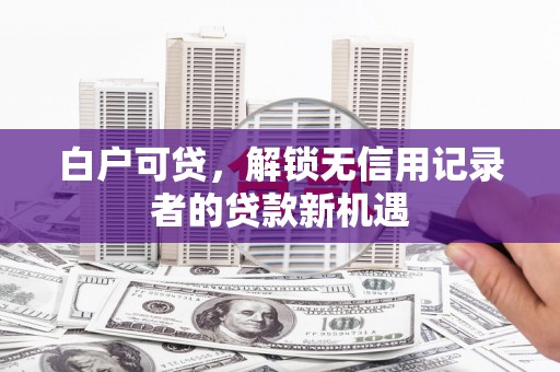 合江白户可贷，解锁无信用记录者的贷款新机遇