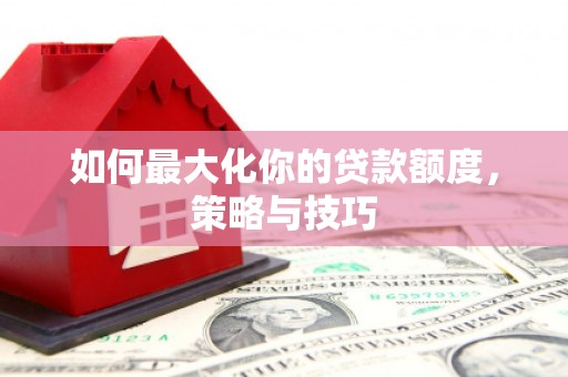 颍州如何最大化你的贷款额度，策略与技巧