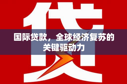 桐庐国际贷款，全球经济复苏的关键驱动力