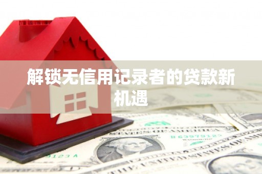 德阳解锁无信用记录者的贷款新机遇