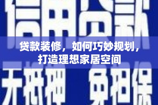 利辛贷款装修，如何巧妙规划，打造理想家居空间