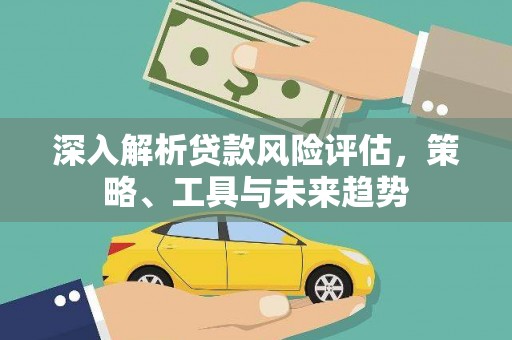 古田深入解析贷款风险评估，策略、工具与未来趋势