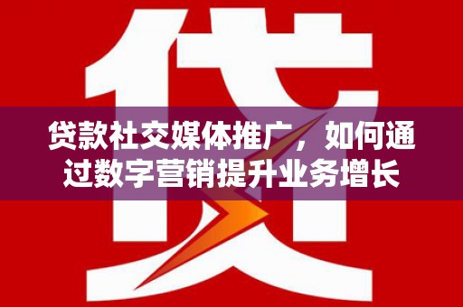 瑞金贷款社交媒体推广，如何通过数字营销提升业务增长