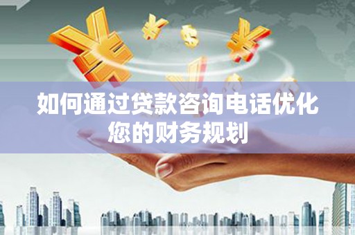 丹徒如何通过贷款咨询电话优化您的财务规划