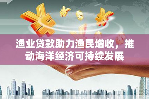 昌都渔业贷款助力渔民增收，推动海洋经济可持续发展