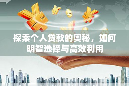 和田探索个人贷款的奥秘，如何明智选择与高效利用