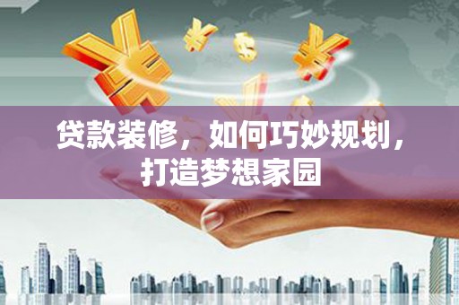 祁连贷款装修，如何巧妙规划，打造梦想家园
