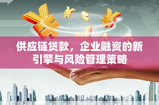 会昌供应链贷款，企业融资的新引擎与风险管理策略