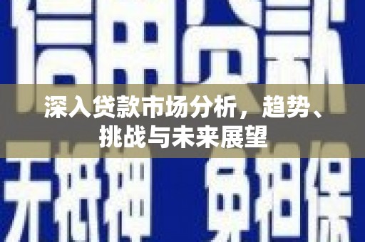 宜丰深入贷款市场分析，趋势、挑战与未来展望