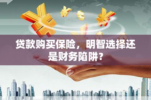 察隅贷款购买保险，明智选择还是财务陷阱？