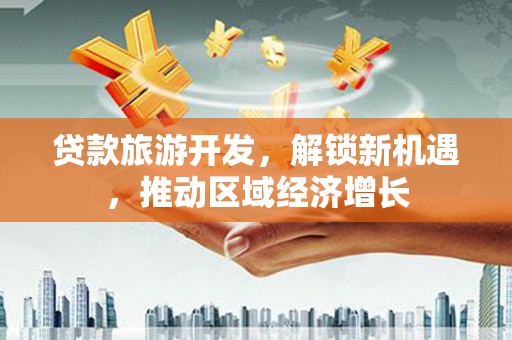 红原贷款旅游开发，解锁新机遇，推动区域经济增长
