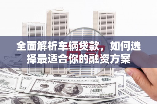弥渡全面解析车辆贷款，如何选择最适合你的融资方案