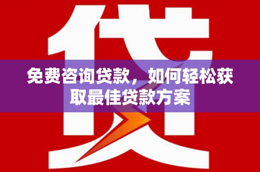 西华免费咨询贷款，如何轻松获取最佳贷款方案