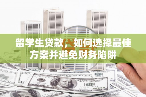 洮北留学生贷款，如何选择最佳方案并避免财务陷阱