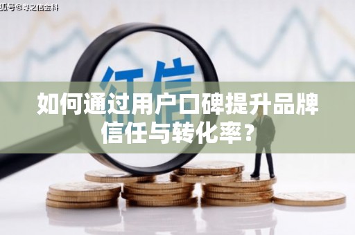 淇县如何通过用户口碑提升品牌信任与转化率？