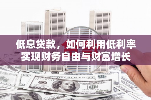 斗门低息贷款，如何利用低利率实现财务自由与财富增长